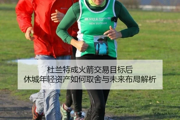 杜兰特成火箭交易目标后 休城年轻资产如何取舍与未来布局解析（jiuyou game）