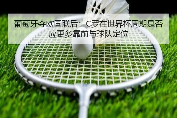 葡萄牙夺欧国联后：C罗在世界杯周期是否应更多靠前与球队定位 | nine game