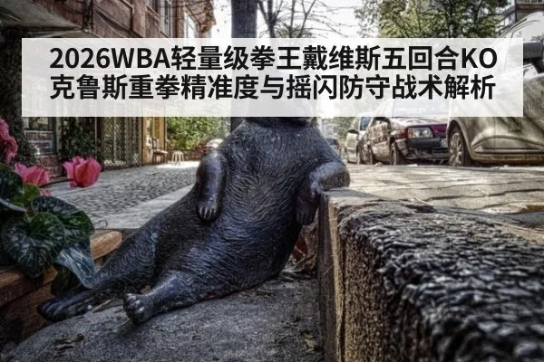 2026WBA轻量级拳王戴维斯五回合KO克鲁斯重拳精准度与摇闪防守战术解析（jiuyou game）