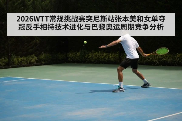 2026WTT常规挑战赛突尼斯站张本美和女单夺冠反手相持技术进化与巴黎奥运周期竞争分析（jiuyou game）