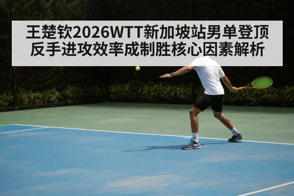 王楚钦2026WTT新加坡站男单登顶 反手进攻效率成制胜核心因素解析（jiuyou game）
