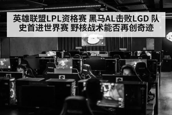 英雄联盟LPL资格赛 黑马AL击败LGD 队史首进世界赛 野核战术能否再创奇迹（jiuyou game）