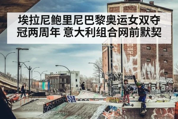 埃拉尼鲍里尼巴黎奥运女双夺冠两周年 意大利组合网前默契