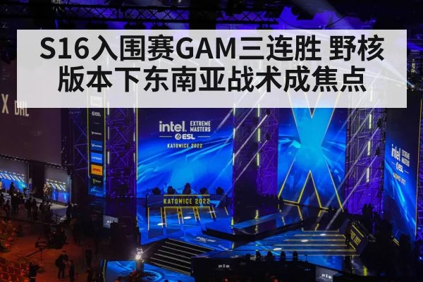 S16入围赛GAM三连胜 野核版本下东南亚战术成焦点
