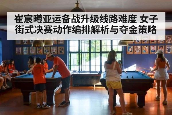 崔宸曦亚运备战升级线路难度 女子街式决赛动作编排解析与夺金策略（jiuyou game）
