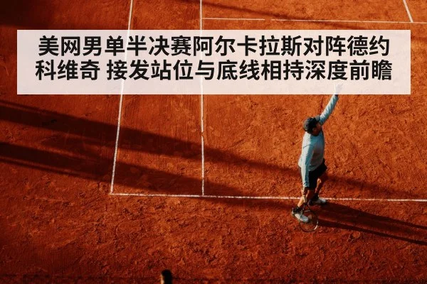 美网男单半决赛阿尔卡拉斯对阵德约科维奇 接发站位与底线相持深度前瞻 | nine game