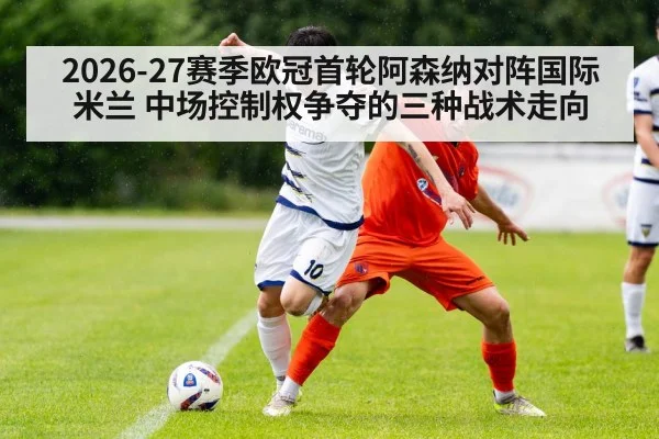 2026-27赛季欧冠首轮阿森纳对阵国际米兰 中场控制权争夺的三种战术走向 | nine game