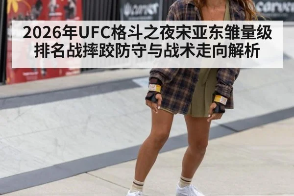 2026年UFC格斗之夜宋亚东雏量级排名战摔跤防守与战术走向解析（jiuyou game）