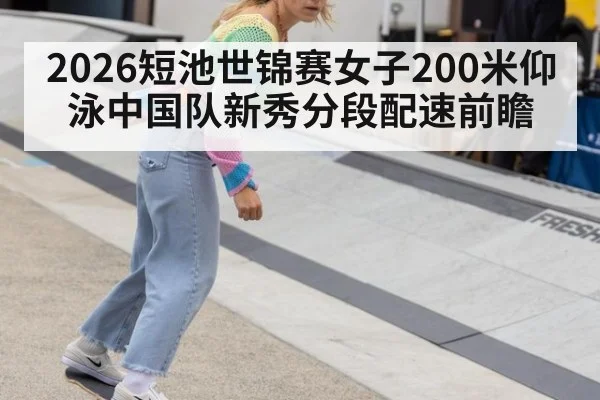 2026短池世锦赛女子200米仰泳中国队新秀分段配速前瞻（jiuyou game）