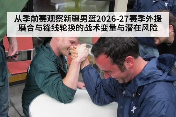 从季前赛观察新疆男篮2026-27赛季外援磨合与锋线轮换的战术变量与潜在风险（jiuyou game）