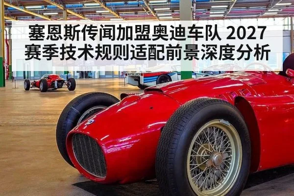 塞恩斯传闻加盟奥迪车队 2027赛季技术规则适配前景深度分析（jiuyou game）